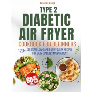 Angel, Rebecca Type 2 Diabetic Air Fryer Cookbook for Beginners: 2500 Days of Delicious Low-Carb. Low-Sugar Recipes Ready in 30 Minutes or Less for Easy Diabetes Management Angel, Rebecca Type 2 Diabetic Air Fryer Cookbook for Beginners: 2500 Days of Delicious Low-Carb. Low-Sugar Recipes Ready in 30 Minutes or Less for Easy Diabetes Management