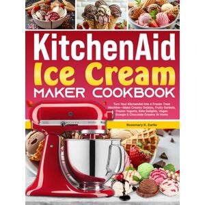 K. Earlie, Rosemary KitchenAid Ice Cream Maker Cookbook: Turn Your KitchenAid Into A Frozen Treat Machine—Make Creamy Gelatos, Fruity Sorbets, Frozen Yogurts, Keto Delights, Vegan Scoops & Chocolate Dreams At Home K. Earlie, Rosemary KitchenAid Ice Cream Maker Cookbook: Turn Your KitchenAid Into A Frozen Treat Machine—Make Creamy Gelatos, Fruity Sorbets, Frozen Yogurts, Keto Delights, Vegan Scoops & Chocolate Dreams At Home