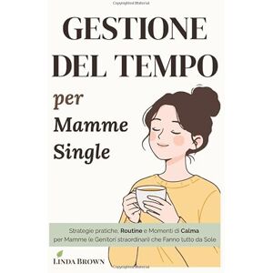 Brown, Linda GESTIONE DEL TEMPO per Mamme Single: Strategie pratiche, Routine e Momenti di Calma per Mamme (e Genitori straordinari) che Fanno Tutto da Sole Brown, Linda GESTIONE DEL TEMPO per Mamme Single: Strategie pratiche, Routine e Momenti di Calma per Mamme (e Genitori straordinari) che Fanno Tutto da Sole