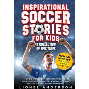 Anderson, Lionel Inspirational Soccer Stories For Kids: A Collection of Epic Tales of the World's Best Soccer Players and Their Incredible Journeys to Stardom to ... SPORTS STORIES FOR KIDS SERIES) Anderson, Lionel Inspirational Soccer Stories For Kids: A Collection of Epic Tales of the World's Best Soccer Players and Their Incredible Journeys to Stardom to ... SPORTS STORIES FOR KIDS SERIES)