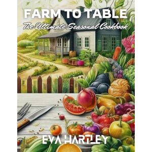 HARTLEY, EVA Farm to Table: The Ultimate Seasonal Cookbook: Fresh, Local, and Delicious Recipes for Every Season HARTLEY, EVA Farm to Table: The Ultimate Seasonal Cookbook: Fresh, Local, and Delicious Recipes for Every Season