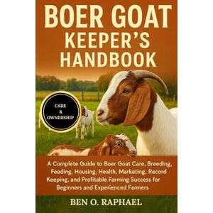 O. RAPHAEL, BEN BOER GOAT KEEPER'S HANDBOOK: A Complete Guide to Boer Goat Care, Breeding, Feeding, Housing, Health, Marketing, Record Keeping, and Profitable Farming Success for Beginners and Experienced Farmers O. RAPHAEL, BEN BOER GOAT KEEPER'S HANDBOOK: A Complete Guide to Boer Goat Care, Breeding, Feeding, Housing, Health, Marketing, Record Keeping, and Profitable Farming Success for Beginners and Experienced Farmers