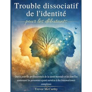 McCarthy, Trevor Trouble dissociatif de l'identité pour les débutants: Outils pour les professionnels de la santé mentale et les familles soutenant les personnes ayant survécu à des traumatismes complexes McCarthy, Trevor Trouble dissociatif de l'identité pour les débutants: Outils pour les professionnels de la santé mentale et les familles soutenant les personnes ayant survécu à des traumatismes complexes