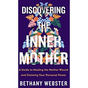 Webster, Bethany Discovering the Inner Mother: A Guide to Healing the Mother Wound and Claiming Your Personal Power Webster, Bethany Discovering the Inner Mother: A Guide to Healing the Mother Wound and Claiming Your Personal Power