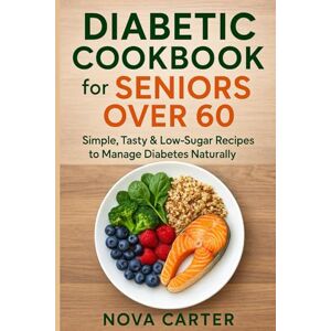 Carter, Nova Diabetic Cookbook for Seniors Over 60: Simple, Tasty & Low-Sugar Recipes to Manage Diabetes Naturally Carter, Nova Diabetic Cookbook for Seniors Over 60: Simple, Tasty & Low-Sugar Recipes to Manage Diabetes Naturally