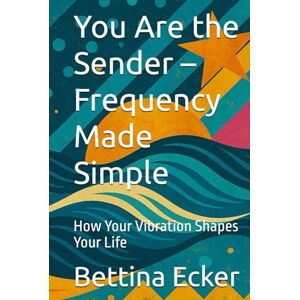 Ecker, Bettina You Are the Sender – Frequency Made Simple: How Your Vibration Shapes Your Life Ecker, Bettina You Are the Sender – Frequency Made Simple: How Your Vibration Shapes Your Life