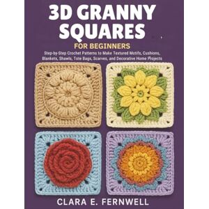 Fernwell, Clara E. 3D Granny Squares for Beginners: Step-by-Step Crochet Patterns to Make Textured Motifs, Cushions, Blankets, Shawls, Tote Bags, Scarves, and Decorative Home Projects Fernwell, Clara E. 3D Granny Squares for Beginners: Step-by-Step Crochet Patterns to Make Textured Motifs, Cushions, Blankets, Shawls, Tote Bags, Scarves, and Decorative Home Projects