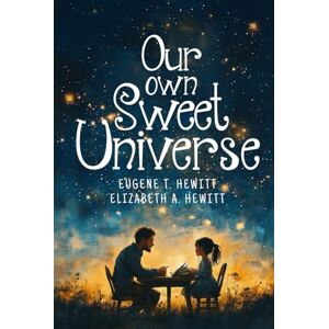T. Hewitt, Eugene Our Own Sweet Universe: A Collection of Poetry by Father and Daughter T. Hewitt, Eugene Our Own Sweet Universe: A Collection of Poetry by Father and Daughter