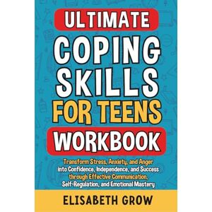 Grow, Elisabeth Ultimate Coping Skills for Teens Workbook: Transform Stress, Anxiety, and Anger into Confidence, Independence, and Success through Effective Communication, Self-Regulation, and Emotional Mastery. Grow, Elisabeth Ultimate Coping Skills for Teens Workbook: Transform Stress, Anxiety, and Anger into Confidence, Independence, and Success through Effective Communication, Self-Regulation, and Emotional Mastery.
