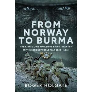 Holgate, Roger From Norway to Burma: The King’s Own Yorkshire Light Infantry in the Second World War 1939 – 1945 Holgate, Roger From Norway to Burma: The King’s Own Yorkshire Light Infantry in the Second World War 1939 – 1945