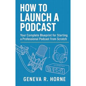 HORNE, GENEVA How To Launch A Podcast: Your Complete Blueprint for Starting a Professional Podcast from Scratch HORNE, GENEVA How To Launch A Podcast: Your Complete Blueprint for Starting a Professional Podcast from Scratch