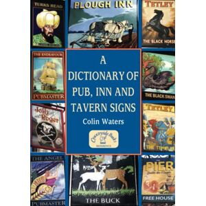 Waters, Mr Colin A Dictionary of Pub, Inn and Tavern Signs: An A-Z Reference Guide to Pub Names Their meaning, origin and history Waters, Mr Colin A Dictionary of Pub, Inn and Tavern Signs: An A-Z Reference Guide to Pub Names Their meaning, origin and history
