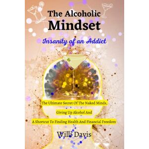 Davis, Willi The Alcoholic Mindset: Insanity of an Addict. The Ultimate Secret of the Naked Minds, Giving up Alcohol and a Shortcut to Finding Health and Financial Freedom Davis, Willi The Alcoholic Mindset: Insanity of an Addict. The Ultimate Secret of the Naked Minds, Giving up Alcohol and a Shortcut to Finding Health and Financial Freedom