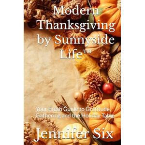 Six, Jennifer Modern Thanksgiving by Sunnyside Life™: Your Fresh Guide to Gratitude, Gathering and the Holiday Table Six, Jennifer Modern Thanksgiving by Sunnyside Life™: Your Fresh Guide to Gratitude, Gathering and the Holiday Table