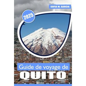 Garcia, Sofia M. Guide de voyage de Quito: Un voyage à travers le cœur historique de l'Équateur, sa culture vibrante, sa beauté naturelle et ses paysages à couper le souffle Garcia, Sofia M. Guide de voyage de Quito: Un voyage à travers le cœur historique de l'Équateur, sa culture vibrante, sa beauté naturelle et ses paysages à couper le souffle