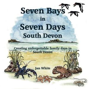 White, Jan Seven Bays in Seven Days South Devon: Creating unforgettable family days in South Devon White, Jan Seven Bays in Seven Days South Devon: Creating unforgettable family days in South Devon