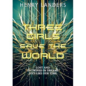 Landers, Henry Three Girls save the World: Lost and entwined in dreams just like our time How it began Landers, Henry Three Girls save the World: Lost and entwined in dreams just like our time How it began