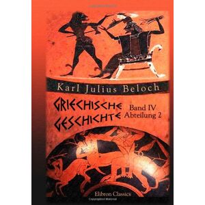 Beloch, Karl Julius Griechische Geschichte: Band IV. Die griechische Weltherrschaft, Abteilung 2 Beloch, Karl Julius Griechische Geschichte: Band IV. Die griechische Weltherrschaft, Abteilung 2