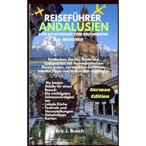J. Bunch, Eric REISEFÜHRER ANDALUSIEN FÜR EINSTEIGER UND ERFAHRENE REISENDE: Entdecken Sie das Beste von Südspanien mit fachmännischen Reiserouten, versteckten ... Highlights (Reisebegleiter mit Tipps) J. Bunch, Eric REISEFÜHRER ANDALUSIEN FÜR EINSTEIGER UND ERFAHRENE REISENDE: Entdecken Sie das Beste von Südspanien mit fachmännischen Reiserouten, versteckten ... Highlights (Reisebegleiter mit Tipps)