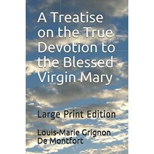 Grignon De Montfort, Louis-Marie A Treatise on the True Devotion to the Blessed Virgin Mary: Large Print Edition Grignon De Montfort, Louis-Marie A Treatise on the True Devotion to the Blessed Virgin Mary: Large Print Edition