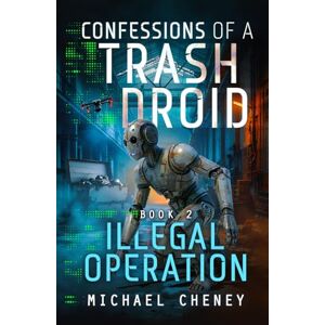 Cheney, Michael Confessions of a Trash Droid: Illegal Operation: Book 2 (Confessions of a Trash Droid – a sci fi adventure thriller for adults who love robot fiction) Cheney, Michael Confessions of a Trash Droid: Illegal Operation: Book 2 (Confessions of a Trash Droid – a sci fi adventure thriller for adults who love robot fiction)