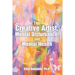 Benjamin Ph.D., Elliot The Creative Artist, Mental Disturbance, and Mental Health Benjamin Ph.D., Elliot The Creative Artist, Mental Disturbance, and Mental Health
