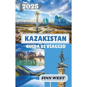 West, Finn KAZAKISTAN GUIDA DI VIAGGIO 2025: Attraverso la steppa: viaggi attraverso cultura, storia e tradizioni nomadi West, Finn KAZAKISTAN GUIDA DI VIAGGIO 2025: Attraverso la steppa: viaggi attraverso cultura, storia e tradizioni nomadi