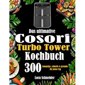 Schneider, Lora Das ultimative Cosori Turbo Tower Kochbuch: 300 knusprige, schnelle & gesunde Rezepte für jeden Tag Schneider, Lora Das ultimative Cosori Turbo Tower Kochbuch: 300 knusprige, schnelle & gesunde Rezepte für jeden Tag