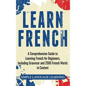 Learning, Simple Language Learn French: A Comprehensive Guide to Learning French for Beginners, Including Grammar and 2500 French Words in Context Learning, Simple Language Learn French: A Comprehensive Guide to Learning French for Beginners, Including Grammar and 2500 French Words in Context