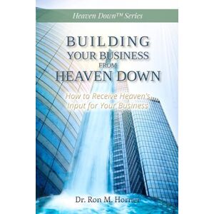 Horner, Dr. Ron M. Building Your Business from Heaven Down: How to Receive Heaven’s Input for Your Business Horner, Dr. Ron M. Building Your Business from Heaven Down: How to Receive Heaven’s Input for Your Business