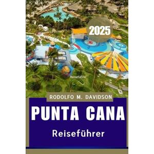 DAVIDSON, RODOLFO M. PUNTA CANA REISEFÜHRER 2025: Tauchen Sie tief in das Herz der Kultur, Küche und Küste von punta Cana ein“ DAVIDSON, RODOLFO M. PUNTA CANA REISEFÜHRER 2025: Tauchen Sie tief in das Herz der Kultur, Küche und Küste von punta Cana ein“