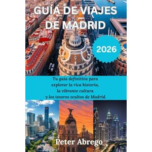 Abrego, Peter GUIA DE VIAJES DE MADRID 2026: Tu guía definitiva para explorar la rica historia, la vibrante cultura y los tesoros ocultos de Madrid. Abrego, Peter GUIA DE VIAJES DE MADRID 2026: Tu guía definitiva para explorar la rica historia, la vibrante cultura y los tesoros ocultos de Madrid.