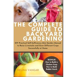 VANGAR, RELINA THE COMPLETE GUIDE TO BACKYARD GARDENING: DIY Practical Self-Sufficiency Mini Garden Manual to Raise Livestocks and Grow Different Crops Successfully at Home VANGAR, RELINA THE COMPLETE GUIDE TO BACKYARD GARDENING: DIY Practical Self-Sufficiency Mini Garden Manual to Raise Livestocks and Grow Different Crops Successfully at Home