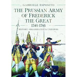 Esposito, Gabriele The Prussian Army of Frederick the Great, 1740-1786: History, Organization and Uniforms Esposito, Gabriele The Prussian Army of Frederick the Great, 1740-1786: History, Organization and Uniforms