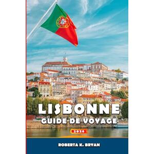 BRYAN, ROBERTA K. LISBONNE GUIDE DE VOYAGE 2026: Un voyage immersif à travers l'histoire, la culture, la gastronomie, les quartiers et les excursions d'une journée avec ... cachés de la capitale côtière du Portugal BRYAN, ROBERTA K. LISBONNE GUIDE DE VOYAGE 2026: Un voyage immersif à travers l'histoire, la culture, la gastronomie, les quartiers et les excursions d'une journée avec ... cachés de la capitale côtière du Portugal