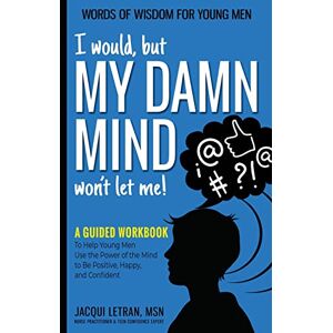 Letran, Jacqui I would, but MY DAMN MIND won't let me!: A Guided Workbook to Help Young Men Use the Power of the Mind to Be Positive, Happy, and Confident Letran, Jacqui I would, but MY DAMN MIND won't let me!: A Guided Workbook to Help Young Men Use the Power of the Mind to Be Positive, Happy, and Confident