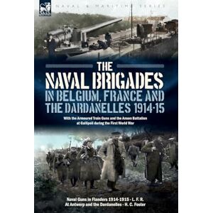 R, L F The Naval Brigades in Belgium, France & The Dardanelles, 1914-15: With the Armoured Train Guns and the Anson Battalion at Gallipoli during the First World War R, L F The Naval Brigades in Belgium, France & The Dardanelles, 1914-15: With the Armoured Train Guns and the Anson Battalion at Gallipoli during the First World War