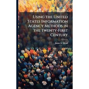 Mead, Jason A Using the United States Information Agency Methods in the Twenty-First Century Mead, Jason A Using the United States Information Agency Methods in the Twenty-First Century