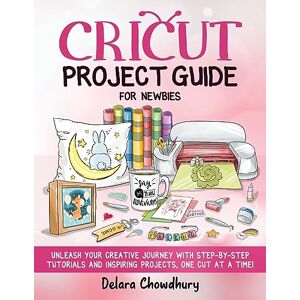 Chowdhury, Delara Cricut Project Guide for Newbies: Unleash Your Creative Journey with Step-by-Step Tutorials and Inspiring Projects, One Cut at a Time! (The Cricut for Newbies Collection) Chowdhury, Delara Cricut Project Guide for Newbies: Unleash Your Creative Journey with Step-by-Step Tutorials and Inspiring Projects, One Cut at a Time! (The Cricut for Newbies Collection)