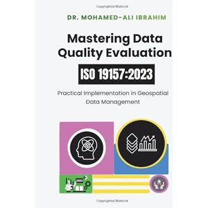 IBRAHIM, DR. MOHAMED-ALI Mastering Data Quality Evaluation: ISO 19157:2023: Practical Implementation in Geospatial Data Management IBRAHIM, DR. MOHAMED-ALI Mastering Data Quality Evaluation: ISO 19157:2023: Practical Implementation in Geospatial Data Management