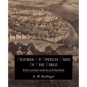 Bullinger, E W Figures Of Speech Used In the Bible Explained and Illustrated Bullinger, E W Figures Of Speech Used In the Bible Explained and Illustrated