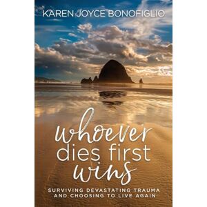 Bonofiglio, Karen Whoever Dies First... Wins: Surviving Devastating Trauma and Choosing to Live Again Bonofiglio, Karen Whoever Dies First... Wins: Surviving Devastating Trauma and Choosing to Live Again