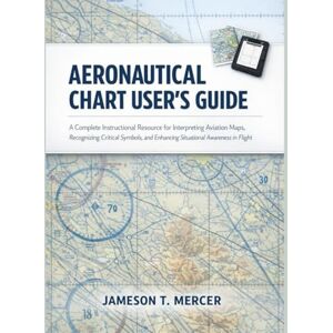 T. MERCER, JAMESON AERONAUTICAL CHART USER GUIDE: A Complete Instructional Resource for Interpreting Aviation Maps, Recognizing Critical Symbols, and Enhancing Situational Awareness in Flight T. MERCER, JAMESON AERONAUTICAL CHART USER GUIDE: A Complete Instructional Resource for Interpreting Aviation Maps, Recognizing Critical Symbols, and Enhancing Situational Awareness in Flight