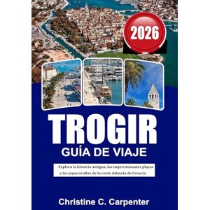 C. Carpenter, Christine TROGIR Guía de viaje 2026: Explora la historia antigua, las impresionantes playas y las joyas ocultas de la costa dálmata de Croacia C. Carpenter, Christine TROGIR Guía de viaje 2026: Explora la historia antigua, las impresionantes playas y las joyas ocultas de la costa dálmata de Croacia