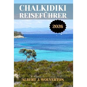Wolverton, Albert J. CHALKIDIKI REISEFÜHRER 2026: Entdecken Sie die Attraktionen, Unterkünfte und Aktivitäten von Chalkidiki.Praktische Tipps und lokale Einblicke Wolverton, Albert J. CHALKIDIKI REISEFÜHRER 2026: Entdecken Sie die Attraktionen, Unterkünfte und Aktivitäten von Chalkidiki.Praktische Tipps und lokale Einblicke