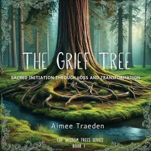 Traeden, Aimee The Grief Tree: Sacred initiation through loss and transformation: 1 (The Wisdom Trees Series) Traeden, Aimee The Grief Tree: Sacred initiation through loss and transformation: 1 (The Wisdom Trees Series)
