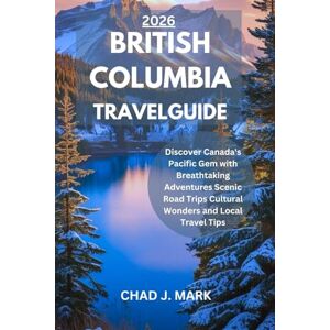 J. MARK, CHAD BRITISH COLUMBIA TRAVEL GUIDE 2026: Discover Canada's Pacific Gem with Breathtaking Adventures Scenic Road Trips Cultural Wonders and Local Travel Tips J. MARK, CHAD BRITISH COLUMBIA TRAVEL GUIDE 2026: Discover Canada's Pacific Gem with Breathtaking Adventures Scenic Road Trips Cultural Wonders and Local Travel Tips