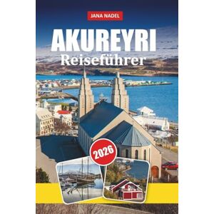 NADEL, JANA AKUREYRI REISEFÜHRER 2026: Entdecken Sie versteckte Schätze, lokale Geheimnisse und unvergessliche Abenteuer im Norden NADEL, JANA AKUREYRI REISEFÜHRER 2026: Entdecken Sie versteckte Schätze, lokale Geheimnisse und unvergessliche Abenteuer im Norden