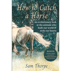 Thorpe, Sam How to Catch a Horse: An evolutionary look at the animals who built our world & stole our hearts Thorpe, Sam How to Catch a Horse: An evolutionary look at the animals who built our world & stole our hearts