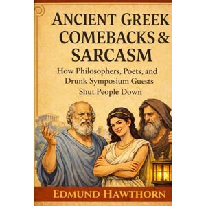 Hawthorn, Edmund Ancient Greek Comebacks and Sarcasm: How Philosophers, Poets, and Drunk Symposium Guests Shut People Down Hawthorn, Edmund Ancient Greek Comebacks and Sarcasm: How Philosophers, Poets, and Drunk Symposium Guests Shut People Down